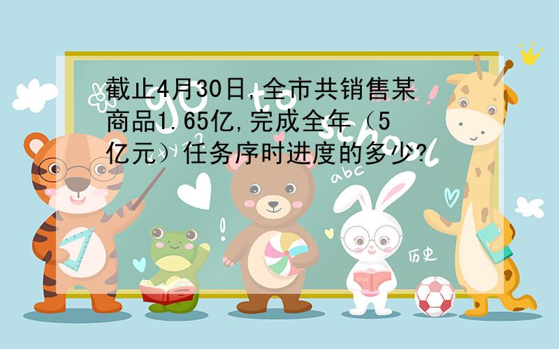 截止4月30日,全市共销售某商品1.65亿,完成全年（5亿元）任务序时进度的多少?