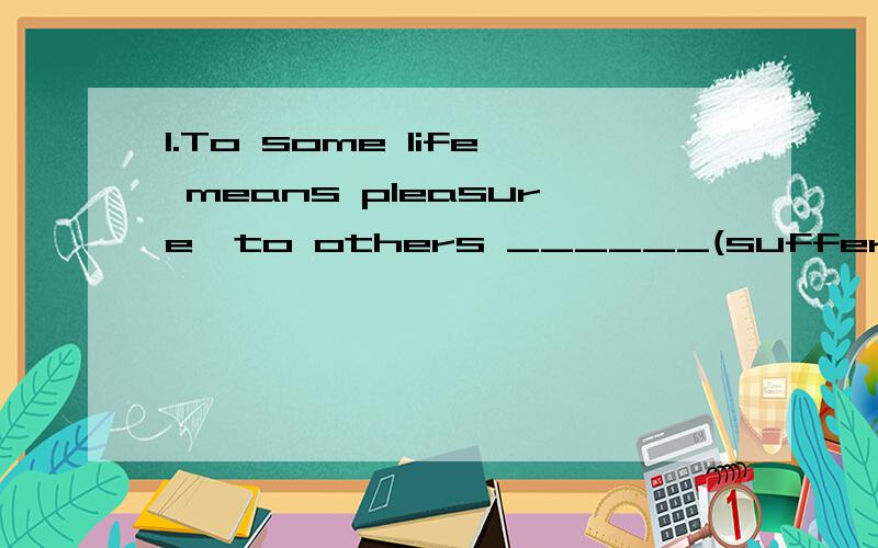 1.To some life means pleasure,to others ______(suffer)