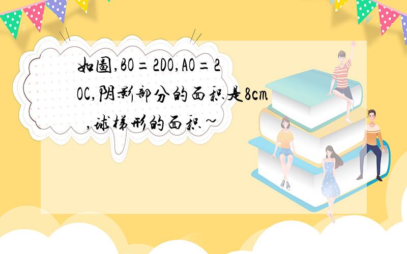 如图,BO=2DO,AO=2OC,阴影部分的面积是8cm²,球梯形的面积~