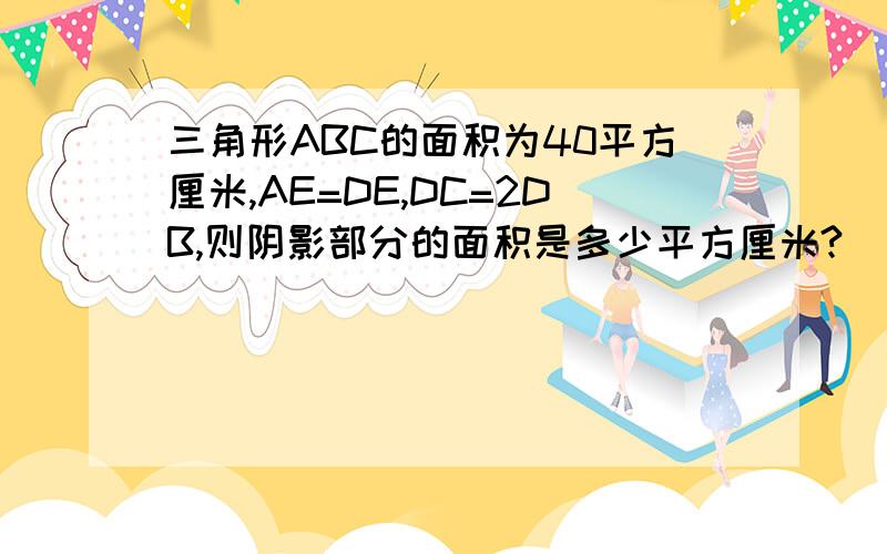 三角形ABC的面积为40平方厘米,AE=DE,DC=2DB,则阴影部分的面积是多少平方厘米?