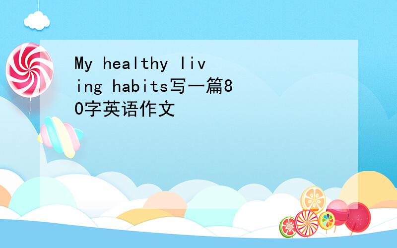 My healthy living habits写一篇80字英语作文