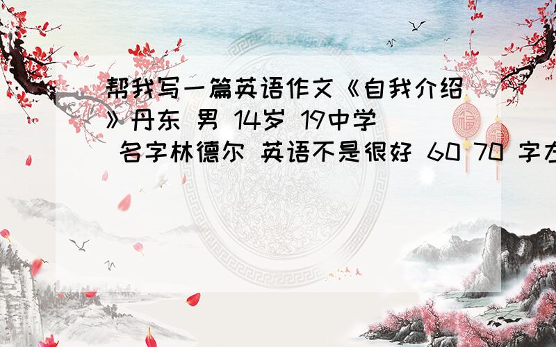 帮我写一篇英语作文《自我介绍》丹东 男 14岁 19中学 名字林德尔 英语不是很好 60 70 字左右 英文名鲍勃