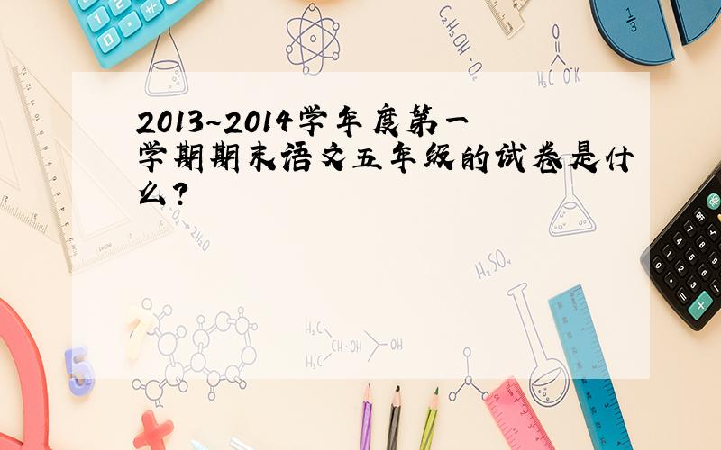 2013～2014学年度第一学期期末语文五年级的试卷是什么?