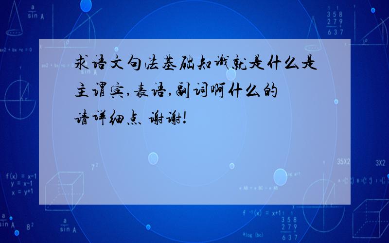 求语文句法基础知识就是什么是主谓宾,表语,副词啊什么的 请详细点 谢谢!