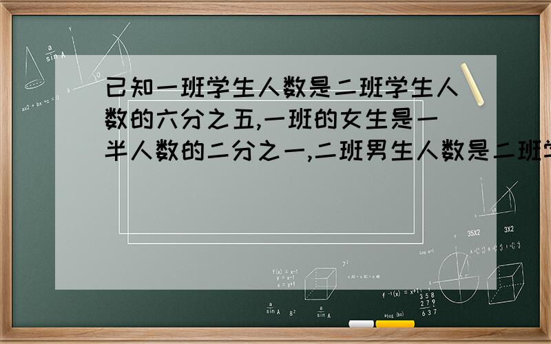 已知一班学生人数是二班学生人数的六分之五,一班的女生是一半人数的二分之一,二班男生人数是二班学生