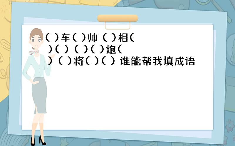 ( )车( )帅 ( )相( )( ) ( )( )炮( ) ( )将( )( ) 谁能帮我填成语