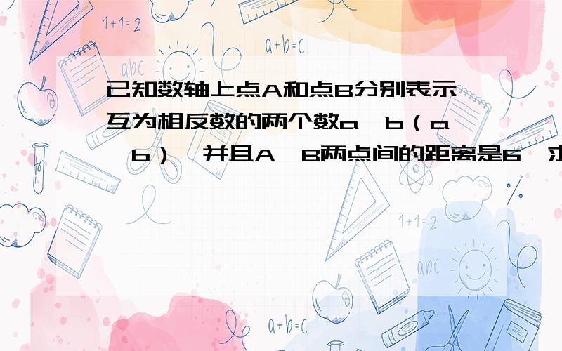 已知数轴上点A和点B分别表示互为相反数的两个数a、b（a＜b）,并且A、B两点间的距离是6,求a、b是多少