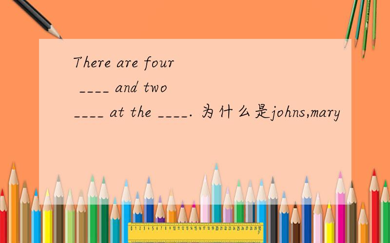 There are four ____ and two ____ at the ____. 为什么是johns,mary