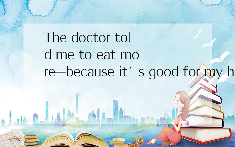 The doctor told me to eat more—because it′s good for my heal