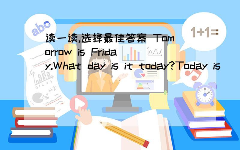 读一读,选择最佳答案 Tomorrow is Friday.What day is it today?Today is