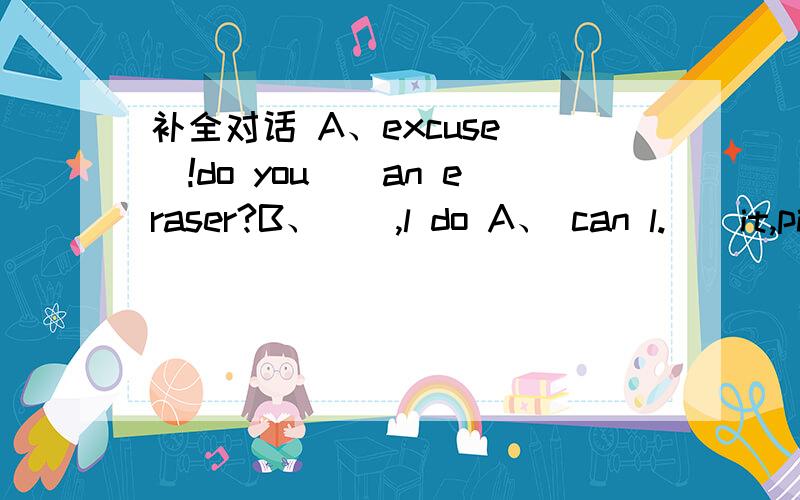 补全对话 A、excuse__!do you__an eraser?B、__,l do A、 can l.__it,pi