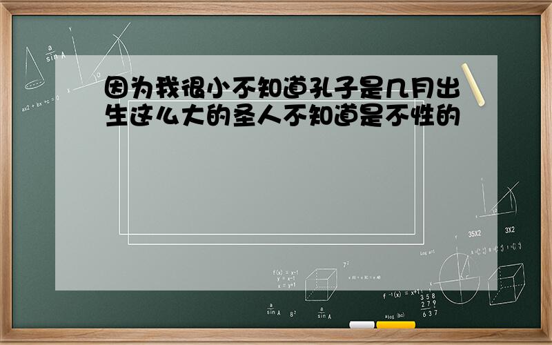 因为我很小不知道孔子是几月出生这么大的圣人不知道是不性的