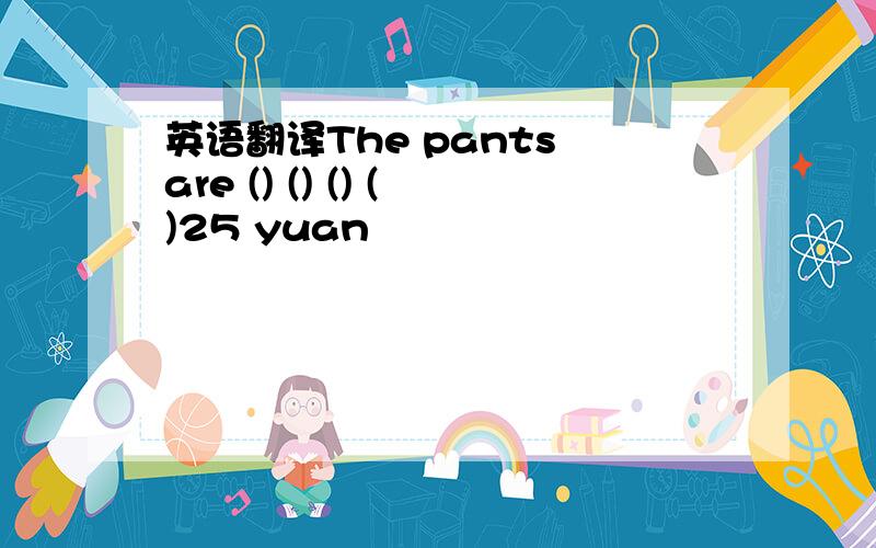 英语翻译The pants are () () () ()25 yuan