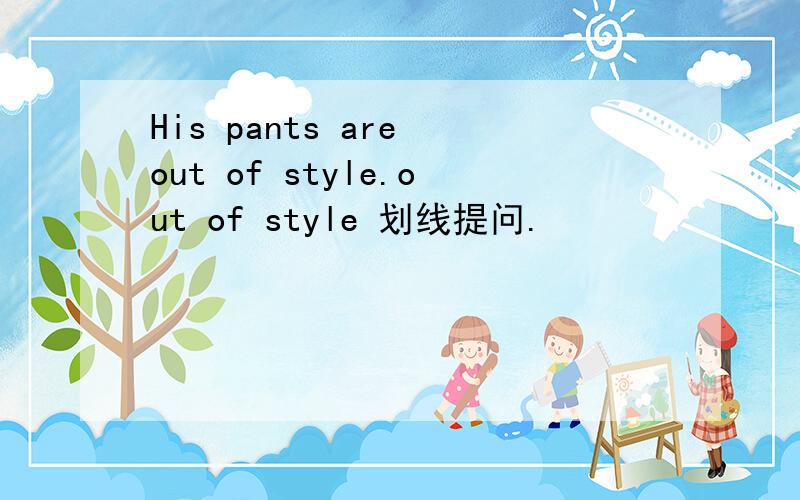 His pants are out of style.out of style 划线提问.