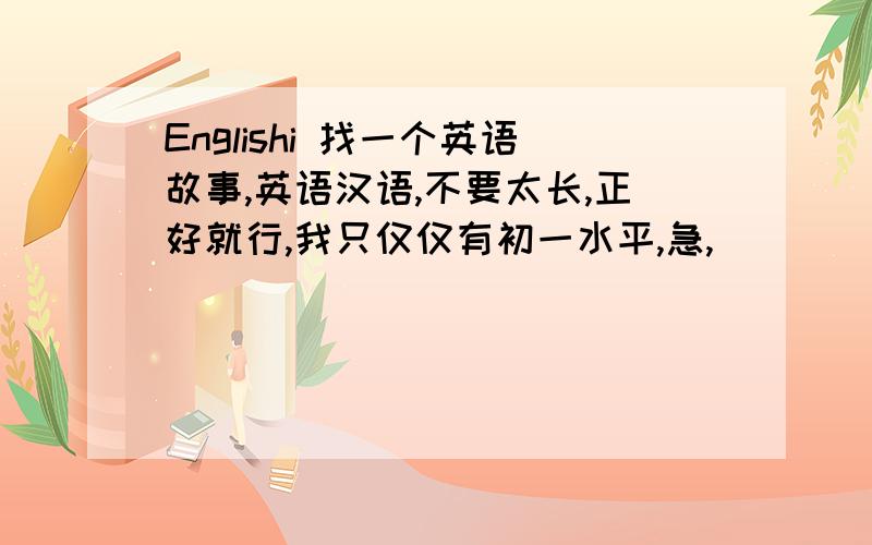 Englishi 找一个英语故事,英语汉语,不要太长,正好就行,我只仅仅有初一水平,急,