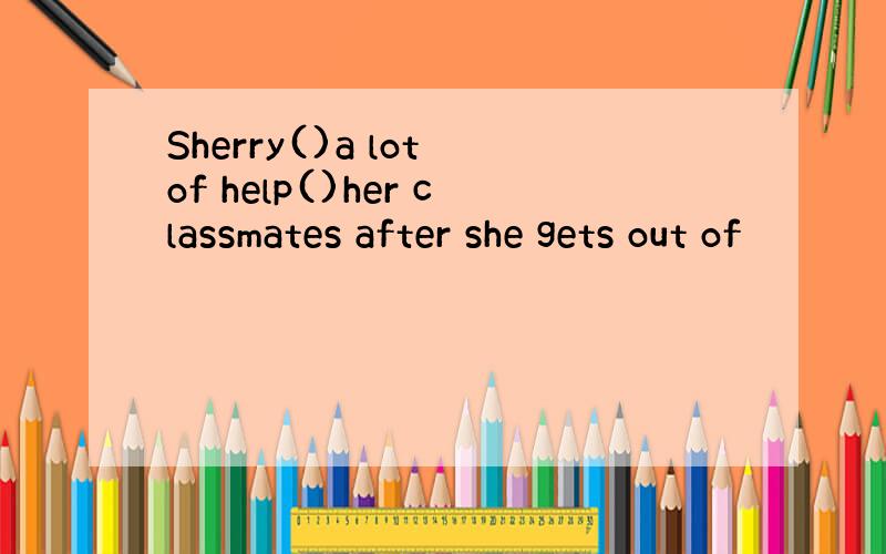 Sherry()a lot of help()her classmates after she gets out of