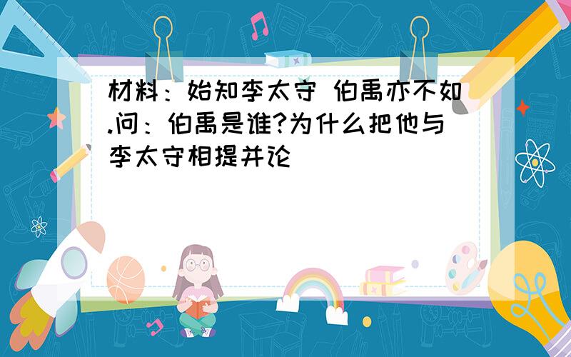 材料：始知李太守 伯禹亦不如.问：伯禹是谁?为什么把他与李太守相提并论