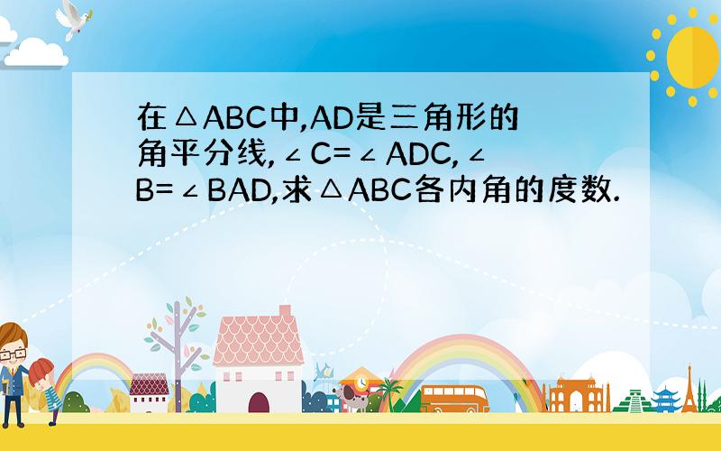 在△ABC中,AD是三角形的角平分线,∠C=∠ADC,∠B=∠BAD,求△ABC各内角的度数.