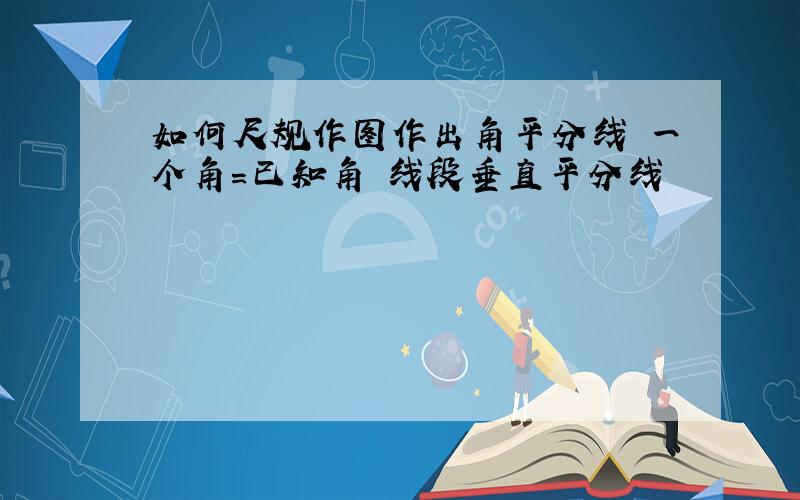 如何尺规作图作出角平分线 一个角=已知角 线段垂直平分线