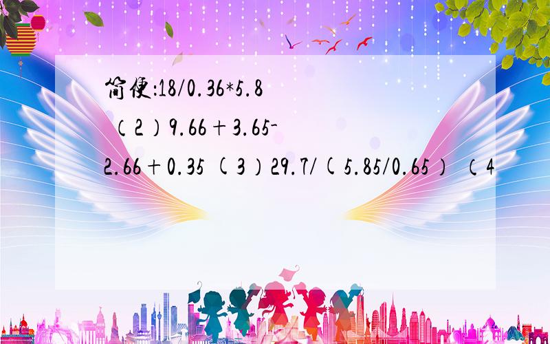 简便：18/0.36*5.8 （2）9.66+3.65-2.66+0.35 (3）29.7/(5.85/0.65） （4