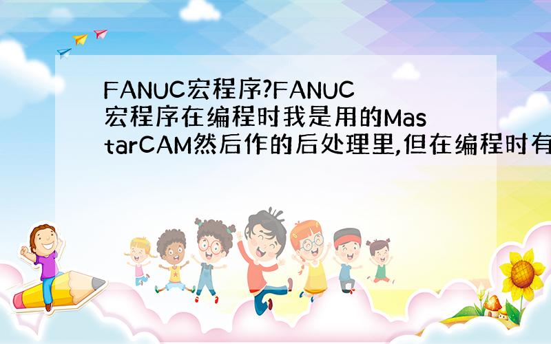 FANUC宏程序?FANUC宏程序在编程时我是用的MastarCAM然后作的后处理里,但在编程时有些问题不懂就是怎么编才