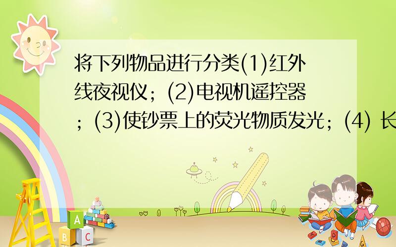 将下列物品进行分类(1)红外线夜视仪；(2)电视机遥控器；(3)使钞票上的荧光物质发光；(4) 长时间的照射紫外线会引起