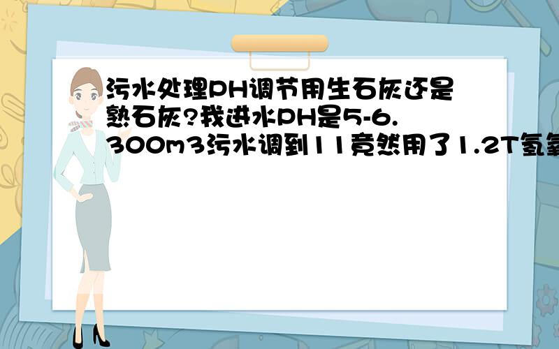 污水处理PH调节用生石灰还是熟石灰?我进水PH是5-6.300m3污水调到11竟然用了1.2T氢氧化钠.成本太高了.