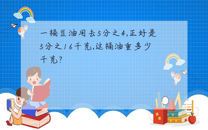 一桶豆油用去5分之4,正好是5分之16千克,这桶油重多少千克?