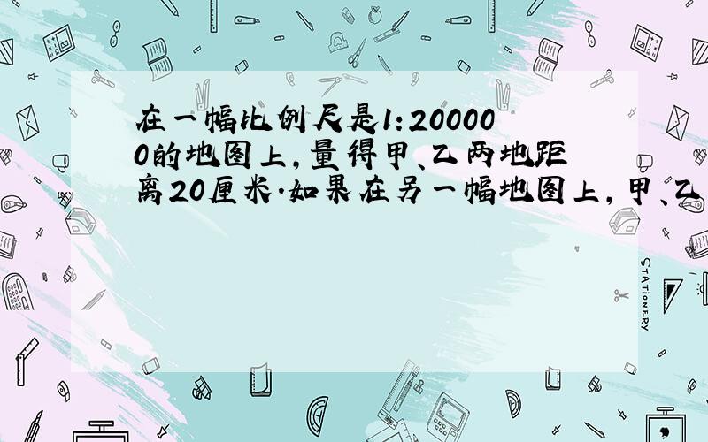 在一幅比例尺是1:200000的地图上,量得甲、乙两地距离20厘米.如果在另一幅地图上,甲、乙两地距离8厘米.