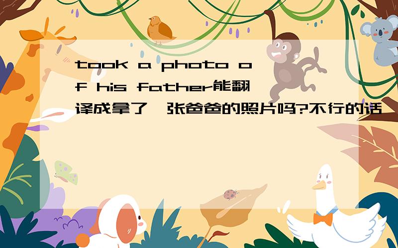 took a photo of his father能翻译成拿了一张爸爸的照片吗?不行的话,为什么?