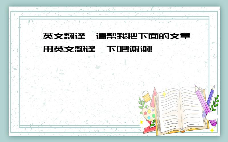 英文翻译,请帮我把下面的文章用英文翻译一下吧!谢谢!