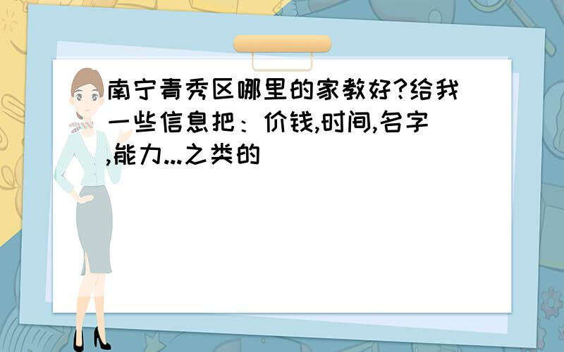 南宁青秀区哪里的家教好?给我一些信息把：价钱,时间,名字,能力...之类的