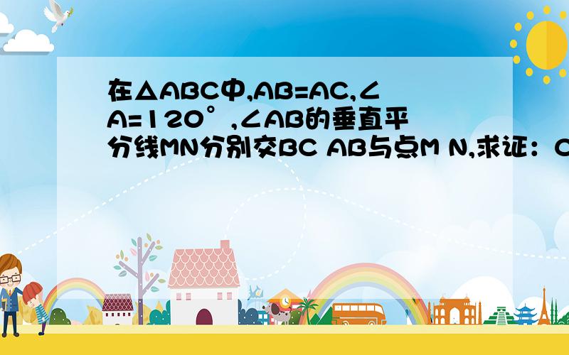 在△ABC中,AB=AC,∠A=120°,∠AB的垂直平分线MN分别交BC AB与点M N,求证：CM=2BC