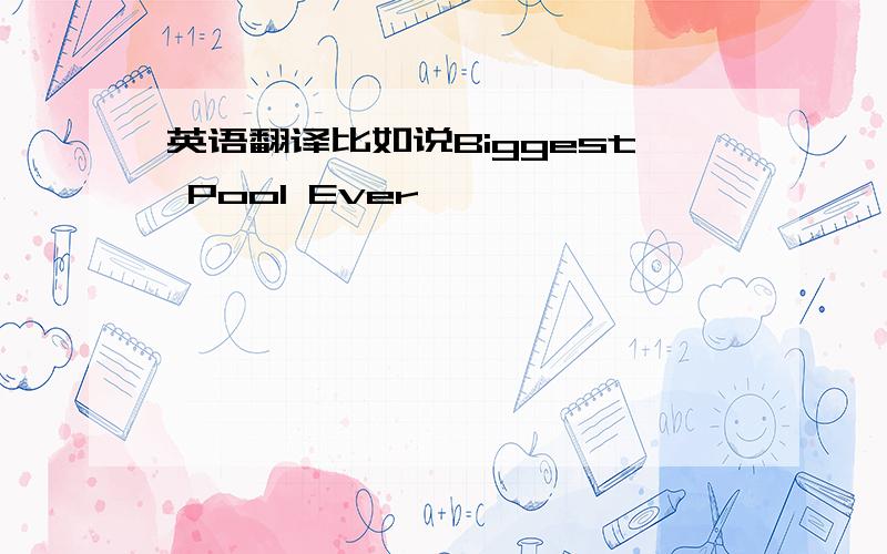 英语翻译比如说Biggest Pool Ever