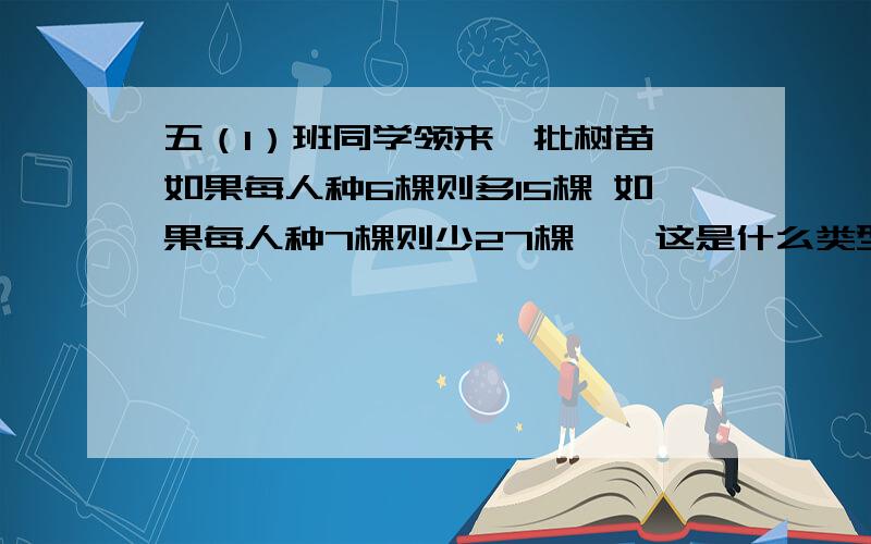 五（1）班同学领来一批树苗 如果每人种6棵则多15棵 如果每人种7棵则少27棵……这是什么类型的题目