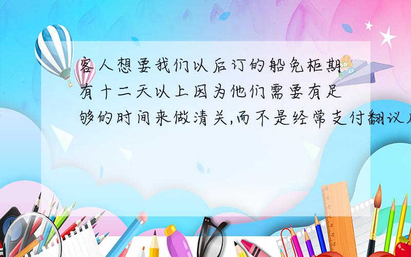 客人想要我们以后订的船免柜期有十二天以上因为他们需要有足够的时间来做清关,而不是经常支付翻议成英文