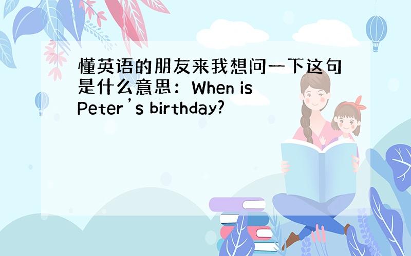 懂英语的朋友来我想问一下这句是什么意思：When is Peter’s birthday?