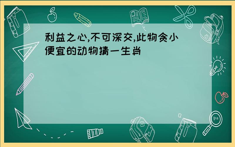 利益之心,不可深交,此物贪小便宜的动物猜一生肖