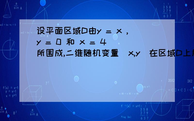 设平面区域D由y = x ,y = 0 和 x = 4 所围成,二维随机变量(x,y)在区域D上服从均匀分布,则（x,y