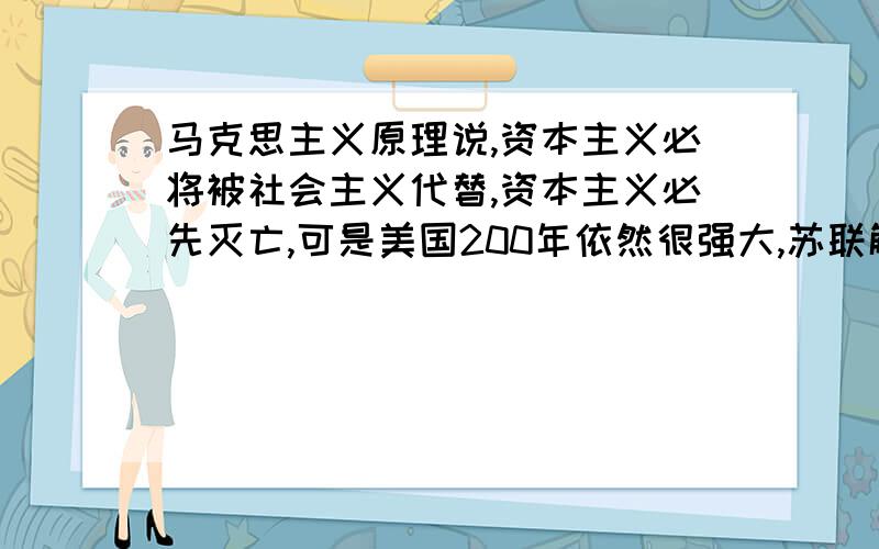 马克思主义原理说,资本主义必将被社会主义代替,资本主义必先灭亡,可是美国200年依然很强大,苏联解体了