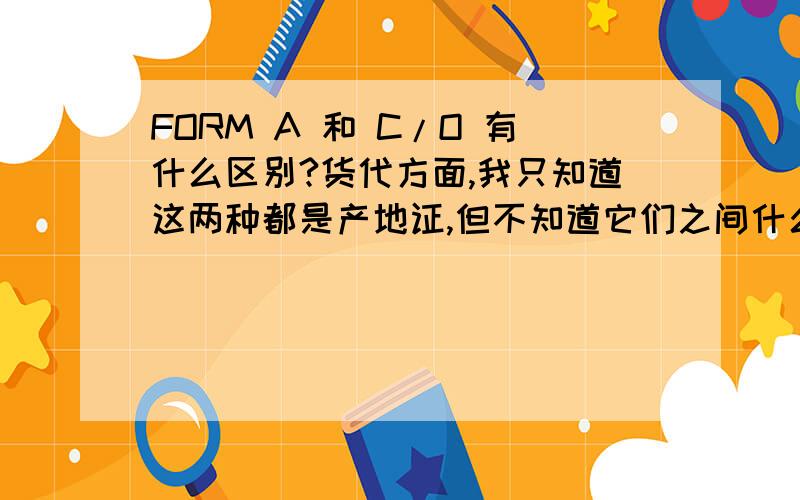 FORM A 和 C/O 有什么区别?货代方面,我只知道这两种都是产地证,但不知道它们之间什么实质的差别?FORMA产地