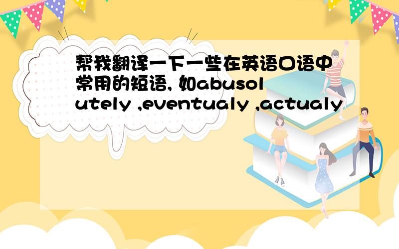 帮我翻译一下一些在英语口语中常用的短语, 如abusolutely ,eventualy ,actualy