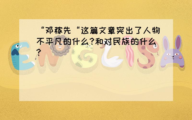 “邓稼先“这篇文章突出了人物不平凡的什么?和对民族的什么?