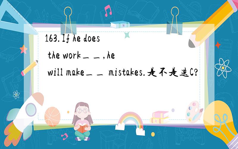 163.If he does the work__,he will make__ mistakes.是不是选C?