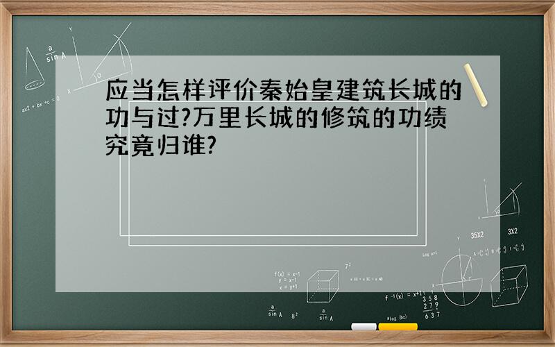 应当怎样评价秦始皇建筑长城的功与过?万里长城的修筑的功绩究竟归谁?