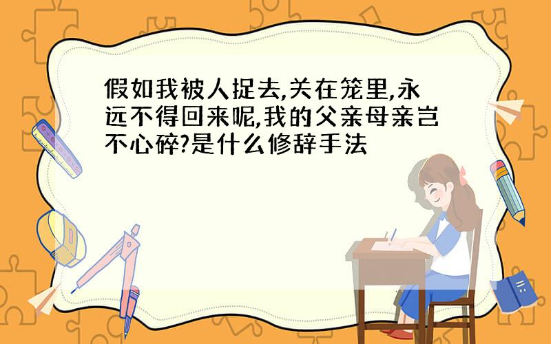 假如我被人捉去,关在笼里,永远不得回来呢,我的父亲母亲岂不心碎?是什么修辞手法