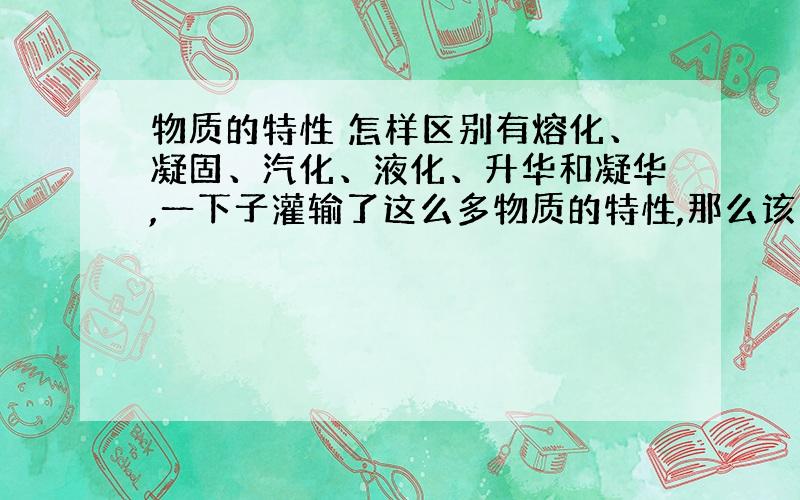 物质的特性 怎样区别有熔化、凝固、汽化、液化、升华和凝华,一下子灌输了这么多物质的特性,那么该怎样去区别呢?我希望格式是