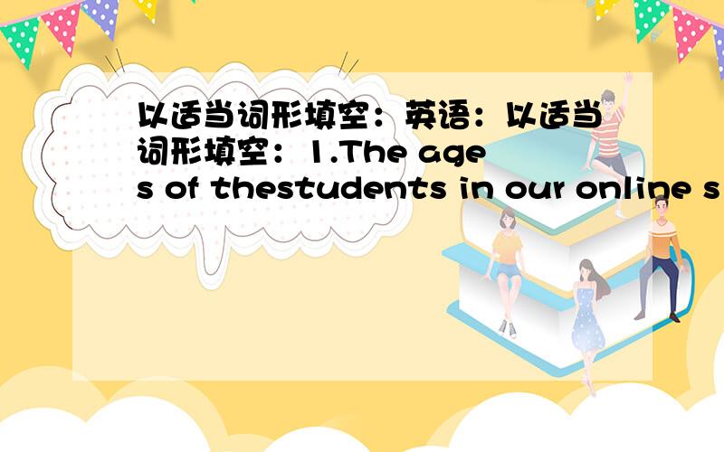 以适当词形填空：英语：以适当词形填空：1.The ages of thestudents in our online s