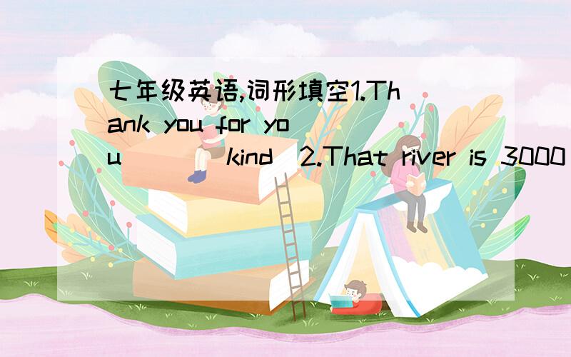 七年级英语,词形填空1.Thank you for you___(kind)2.That river is 3000 m