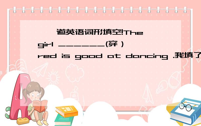 ★一道英语词形填空!The girl ______(穿）red is good at dancing .我填了weari